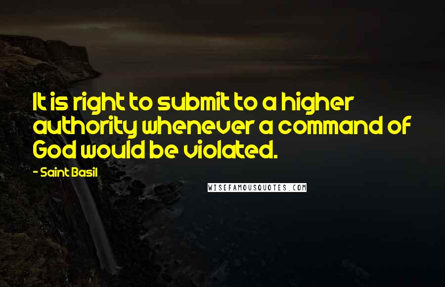 Saint Basil quotes: It is right to submit to a higher authority whenever a command of God would be violated.