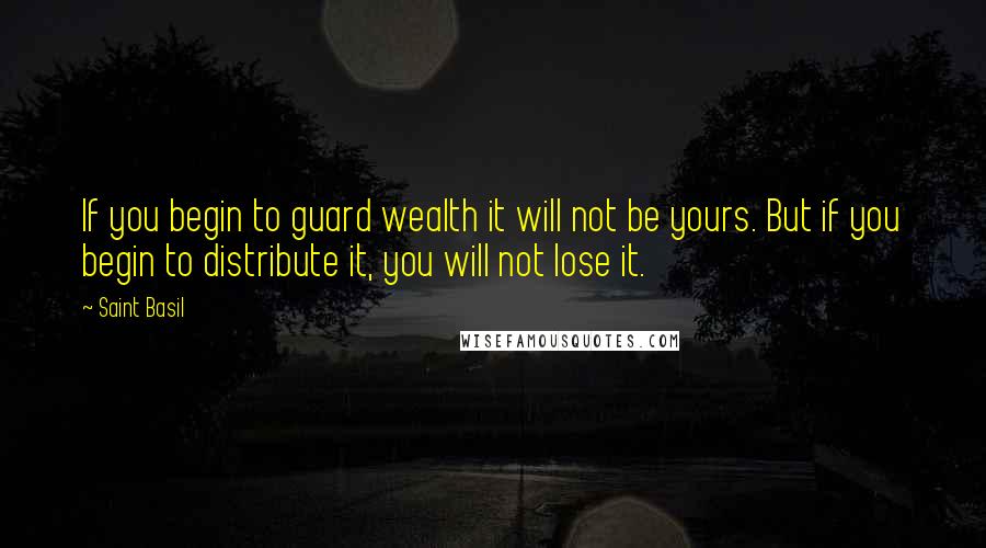 Saint Basil quotes: If you begin to guard wealth it will not be yours. But if you begin to distribute it, you will not lose it.