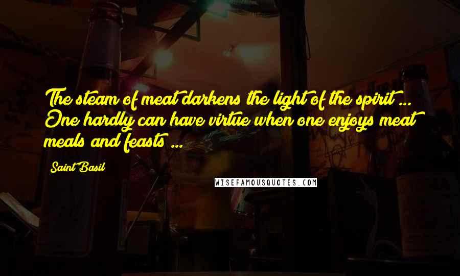 Saint Basil quotes: The steam of meat darkens the light of the spirit ... One hardly can have virtue when one enjoys meat meals and feasts ...