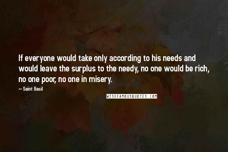 Saint Basil quotes: If everyone would take only according to his needs and would leave the surplus to the needy, no one would be rich, no one poor, no one in misery.