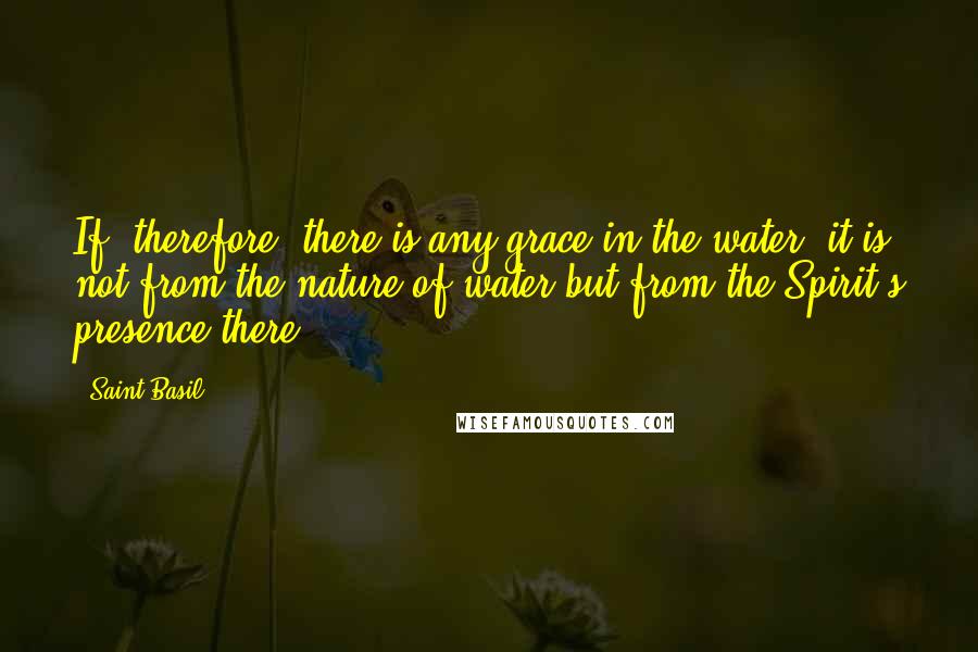 Saint Basil quotes: If, therefore, there is any grace in the water, it is not from the nature of water but from the Spirit's presence there.