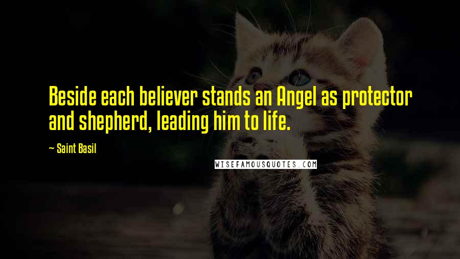 Saint Basil quotes: Beside each believer stands an Angel as protector and shepherd, leading him to life.