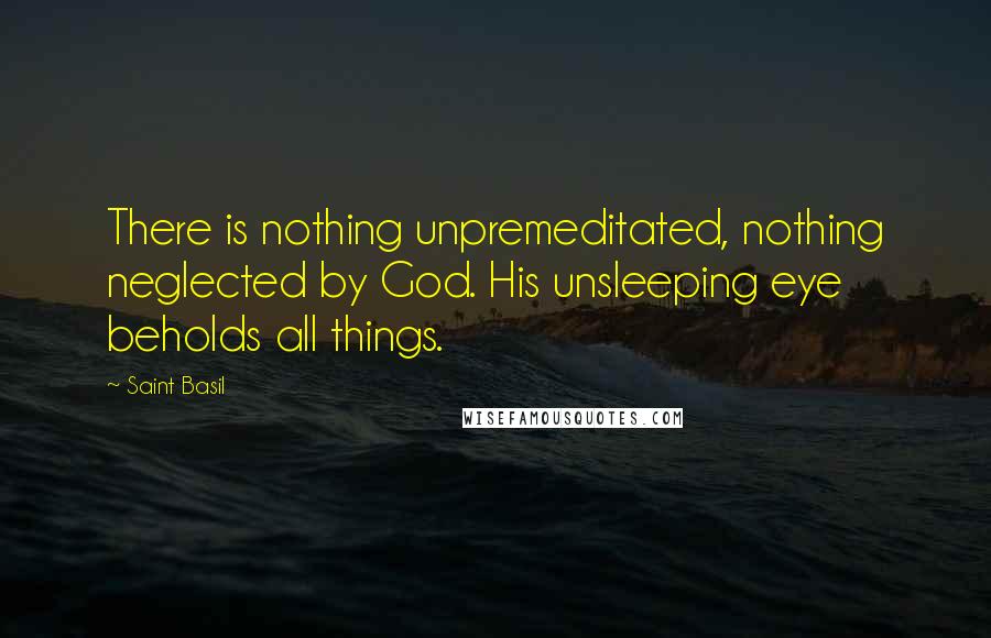 Saint Basil quotes: There is nothing unpremeditated, nothing neglected by God. His unsleeping eye beholds all things.