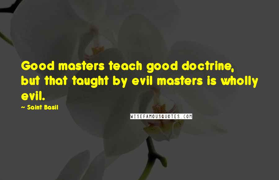 Saint Basil quotes: Good masters teach good doctrine, but that taught by evil masters is wholly evil.