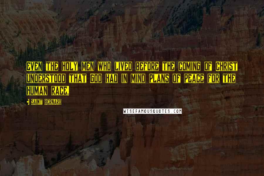 Saint Bernard quotes: Even the holy men who lived before the coming of Christ understood that God had in mind plans of peace for the human race.