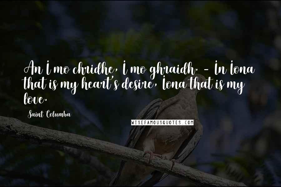 Saint Columba quotes: An I mo chridhe, I mo ghraidh. - In Iona that is my heart's desire, Iona that is my love.