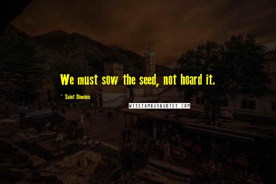 Saint Dominic quotes: We must sow the seed, not hoard it.