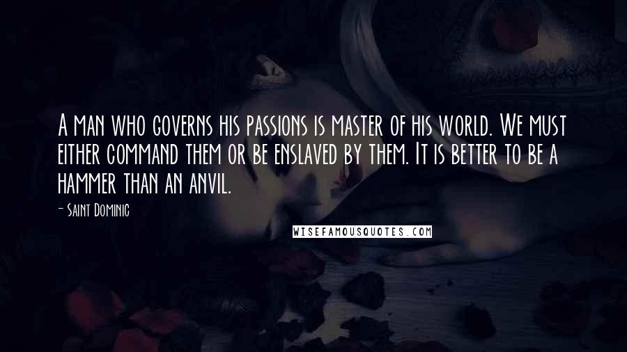 Saint Dominic quotes: A man who governs his passions is master of his world. We must either command them or be enslaved by them. It is better to be a hammer than an