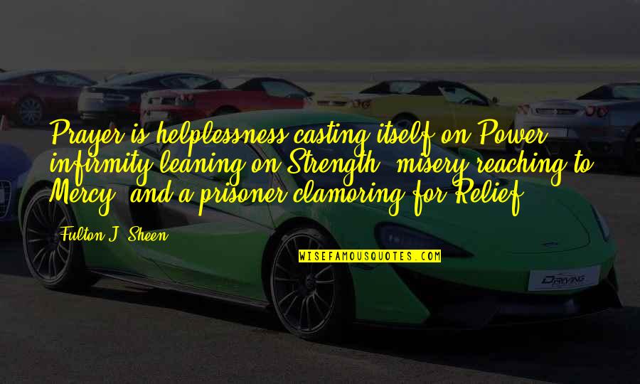 Saint Frances Xavier Cabrini Quotes By Fulton J. Sheen: Prayer is helplessness casting itself on Power, infirmity Saint Frances Xavier Cabrini Quotes By Fulton J. Sheen: Prayer is helplessness casting itself on Power, infirmity