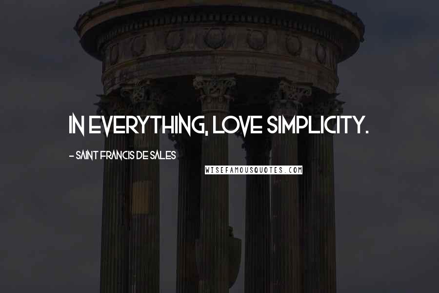 Saint Francis De Sales quotes: In everything, love simplicity.