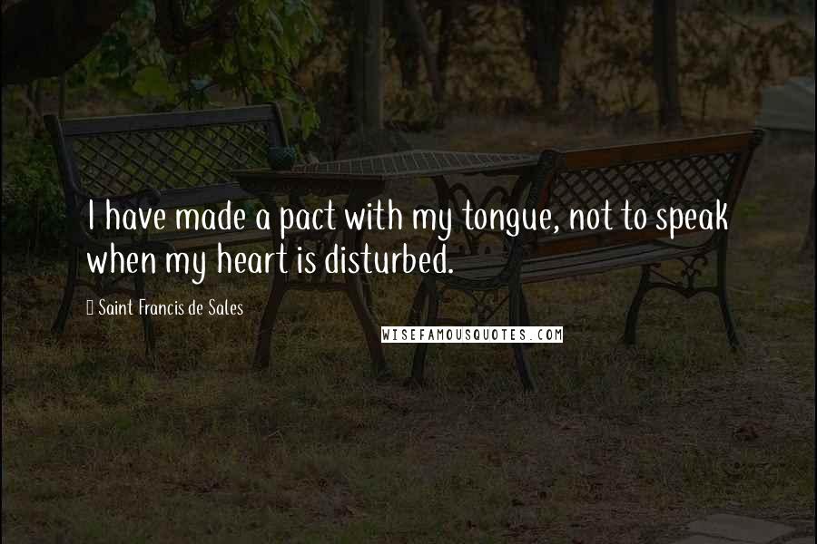 Saint Francis De Sales quotes: I have made a pact with my tongue, not to speak when my heart is disturbed.