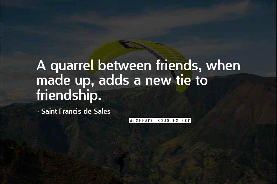 Saint Francis De Sales quotes: A quarrel between friends, when made up, adds a new tie to friendship.