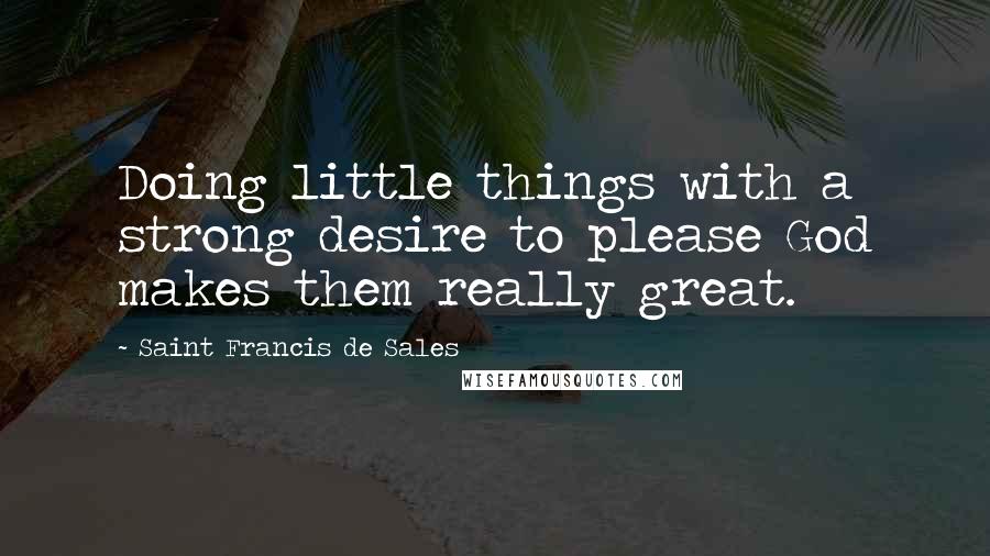 Saint Francis De Sales quotes: Doing little things with a strong desire to please God makes them really great.