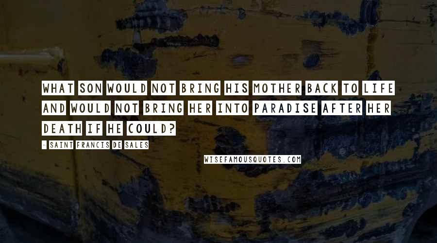 Saint Francis De Sales quotes: What son would not bring his mother back to life and would not bring her into paradise after her death if he could? Saint Francis De Sales quotes: What son would not bring his mother back to life and would not bring her into paradise after her death if he could?