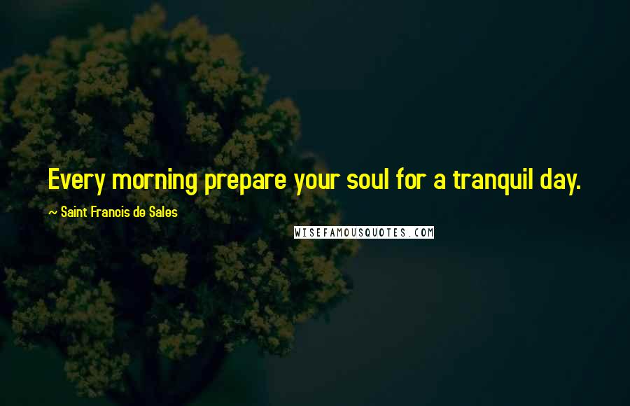 Saint Francis De Sales quotes: Every morning prepare your soul for a tranquil day.