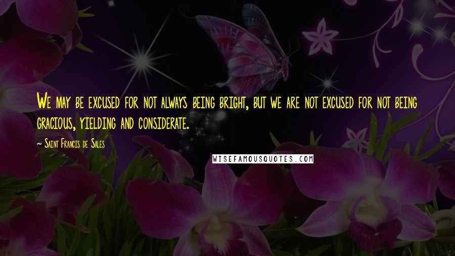 Saint Francis De Sales quotes: We may be excused for not always being bright, but we are not excused for not being gracious, yielding and considerate. Saint Francis De Sales quotes: We may be excused for not always being bright, but we are not excused for not being gracious, yielding and considerate.