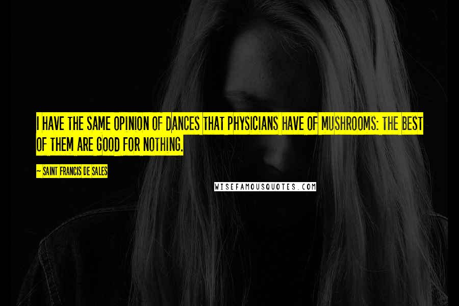 Saint Francis De Sales quotes: I have the same opinion of dances that physicians have of mushrooms: the best of them are good for nothing. Saint Francis De Sales quotes: I have the same opinion of dances that physicians have of mushrooms: the best of them are good for nothing.