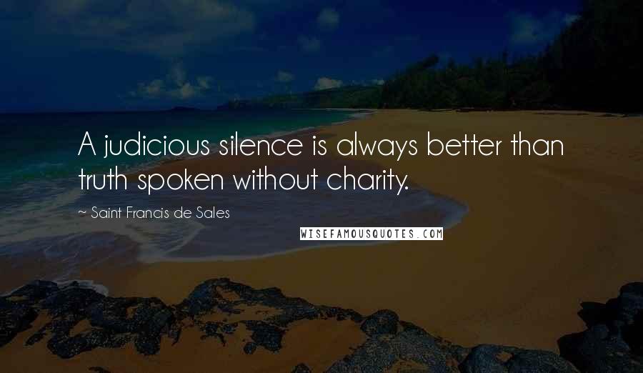 Saint Francis De Sales quotes: A judicious silence is always better than truth spoken without charity.