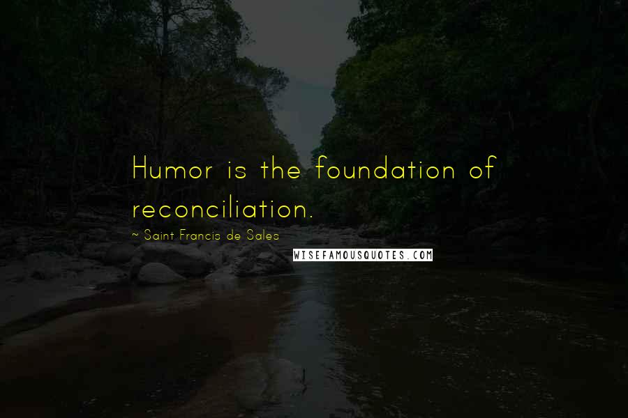 Saint Francis De Sales quotes: Humor is the foundation of reconciliation.