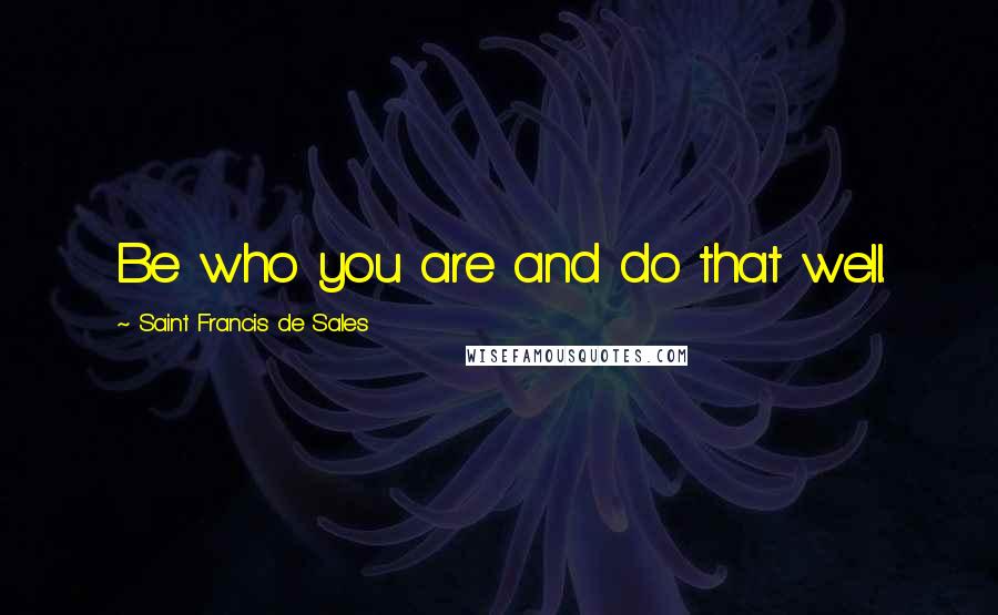Saint Francis De Sales quotes: Be who you are and do that well.