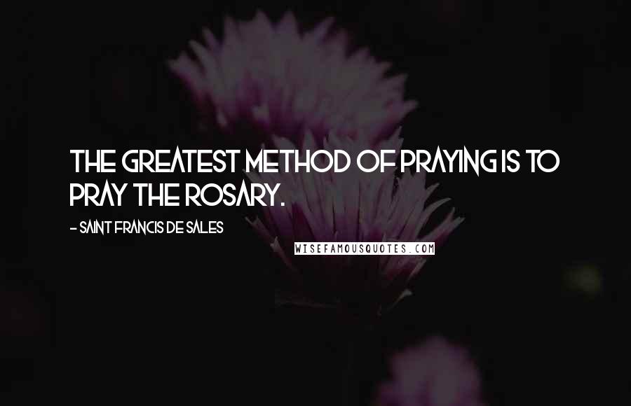 Saint Francis De Sales quotes: The greatest method of praying is to pray the Rosary.