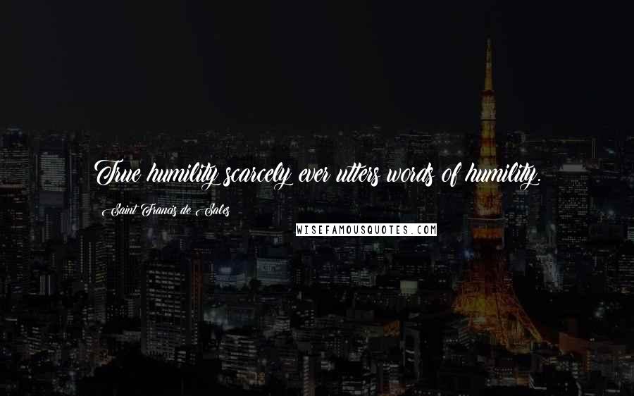 Saint Francis De Sales quotes: True humility scarcely ever utters words of humility.