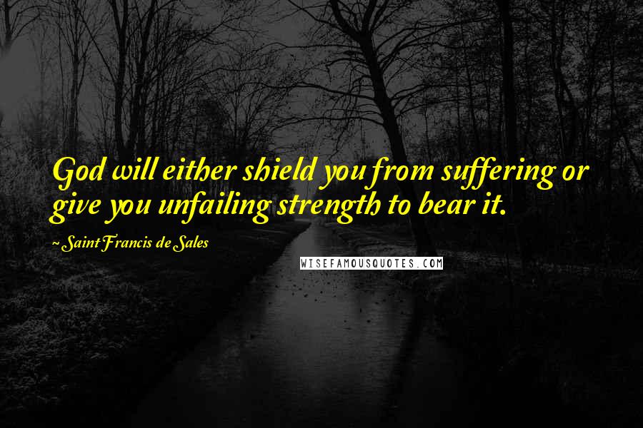 Saint Francis De Sales quotes: God will either shield you from suffering or give you unfailing strength to bear it.