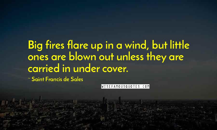 Saint Francis De Sales quotes: Big fires flare up in a wind, but little ones are blown out unless they are carried in under cover.