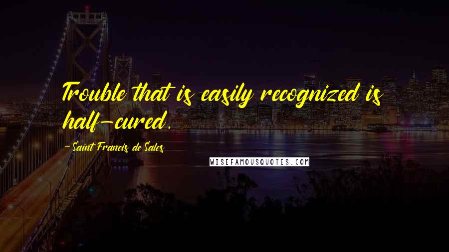 Saint Francis De Sales quotes: Trouble that is easily recognized is half-cured.