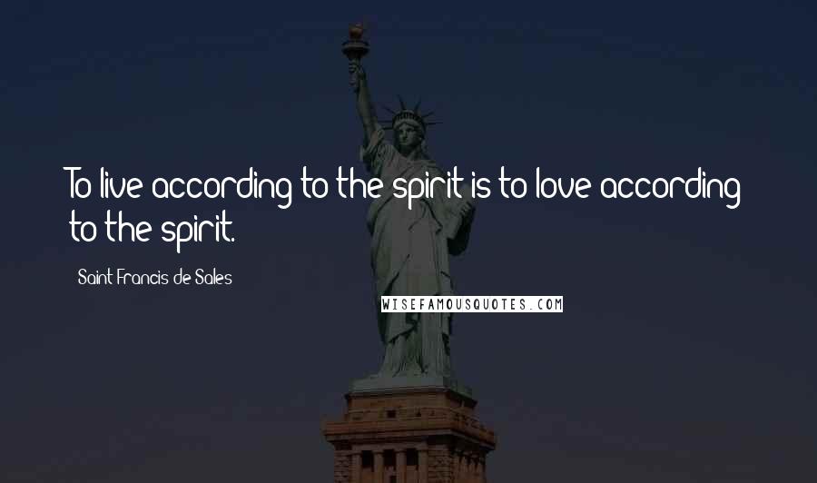 Saint Francis De Sales quotes: To live according to the spirit is to love according to the spirit.
