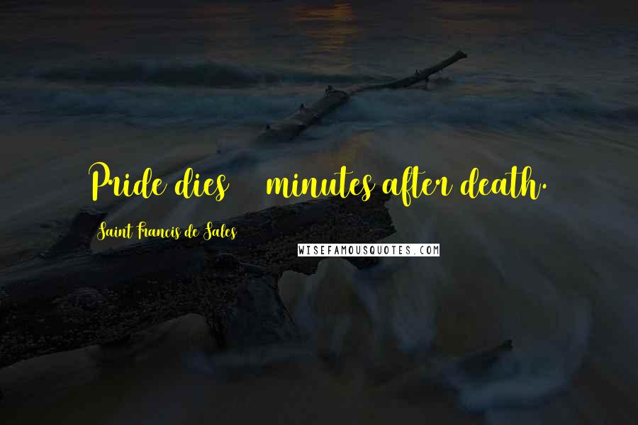 Saint Francis De Sales quotes: Pride dies 20 minutes after death.