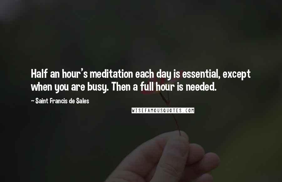 Saint Francis De Sales quotes: Half an hour's meditation each day is essential, except when you are busy. Then a full hour is needed. Saint Francis De Sales quotes: Half an hour's meditation each day is essential, except when you are busy. Then a full hour is needed.
