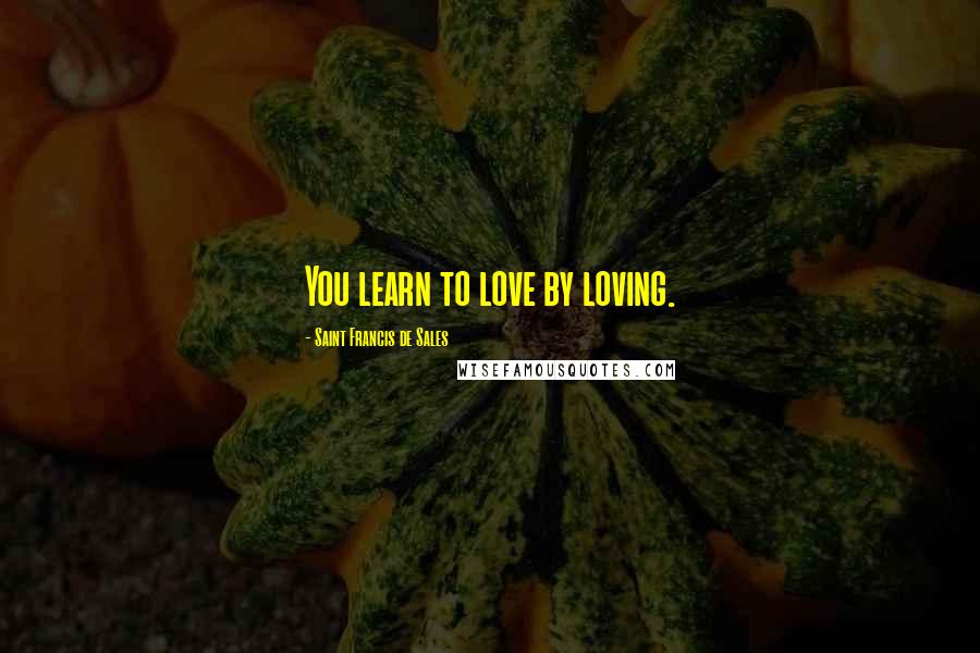 Saint Francis De Sales quotes: You learn to love by loving.