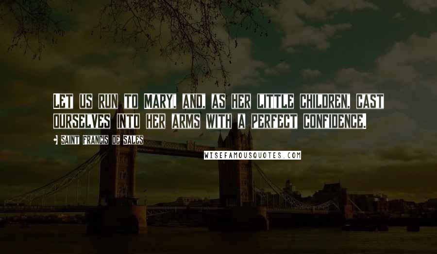 Saint Francis De Sales quotes: Let us run to Mary, and, as her little children, cast ourselves into her arms with a perfect confidence.