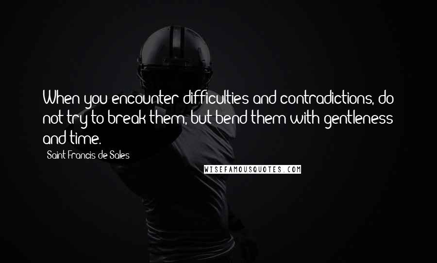 Saint Francis De Sales quotes: When you encounter difficulties and contradictions, do not try to break them, but bend them with gentleness and time. Saint Francis De Sales quotes: When you encounter difficulties and contradictions, do not try to break them, but bend them with gentleness and time.