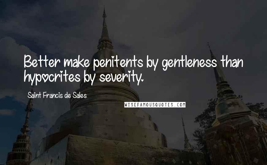 Saint Francis De Sales quotes: Better make penitents by gentleness than hypocrites by severity.
