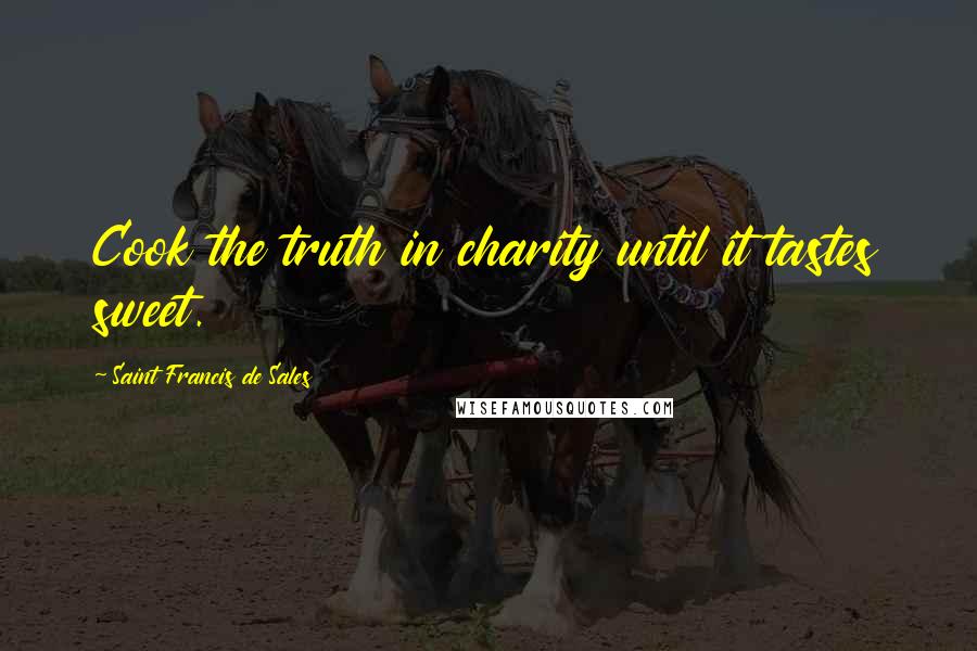 Saint Francis De Sales quotes: Cook the truth in charity until it tastes sweet.