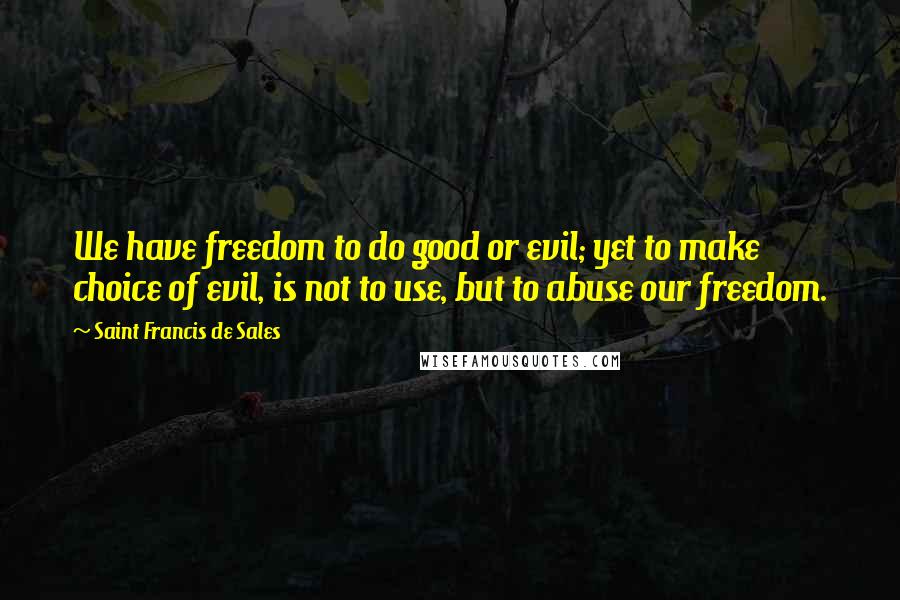 Saint Francis De Sales quotes: We have freedom to do good or evil; yet to make choice of evil, is not to use, but to abuse our freedom. Saint Francis De Sales quotes: We have freedom to do good or evil; yet to make choice of evil, is not to use, but to abuse our freedom.