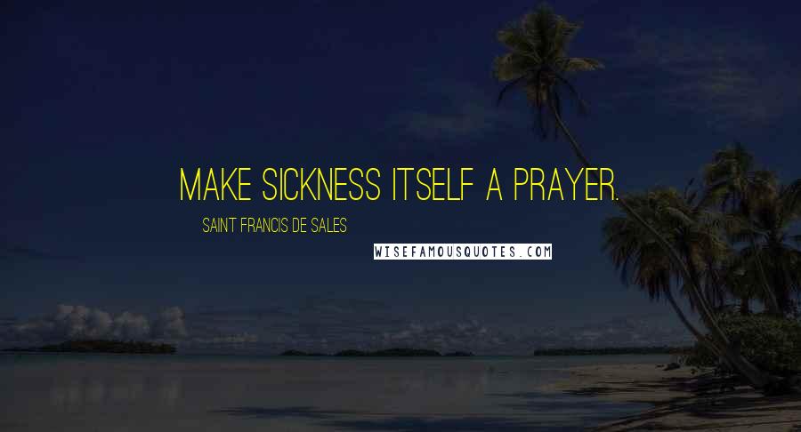 Saint Francis De Sales quotes: Make sickness itself a prayer.