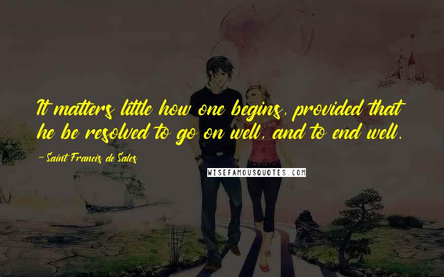 Saint Francis De Sales quotes: It matters little how one begins, provided that he be resolved to go on well, and to end well.