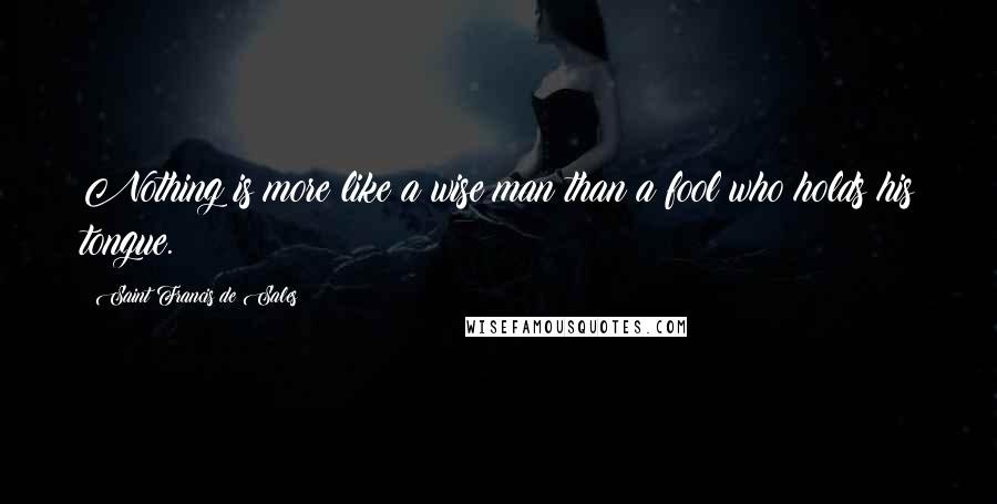 Saint Francis De Sales quotes: Nothing is more like a wise man than a fool who holds his tongue.