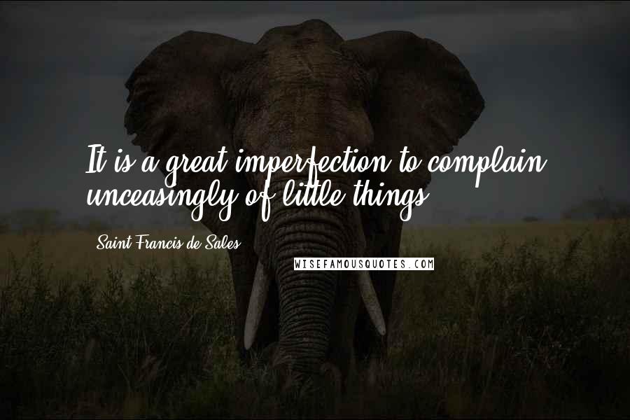 Saint Francis De Sales quotes: It is a great imperfection to complain unceasingly of little things.