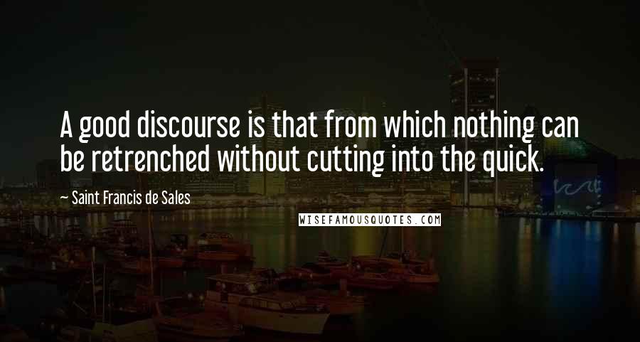 Saint Francis De Sales quotes: A good discourse is that from which nothing can be retrenched without cutting into the quick.