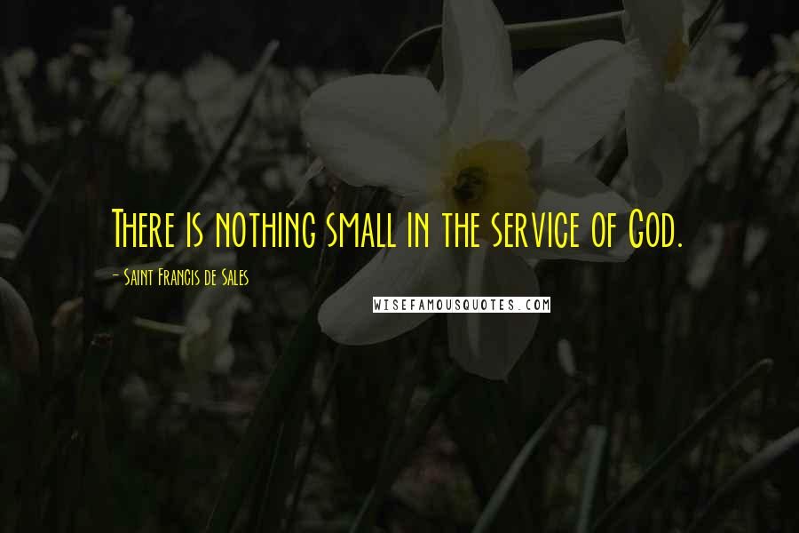 Saint Francis De Sales quotes: There is nothing small in the service of God.