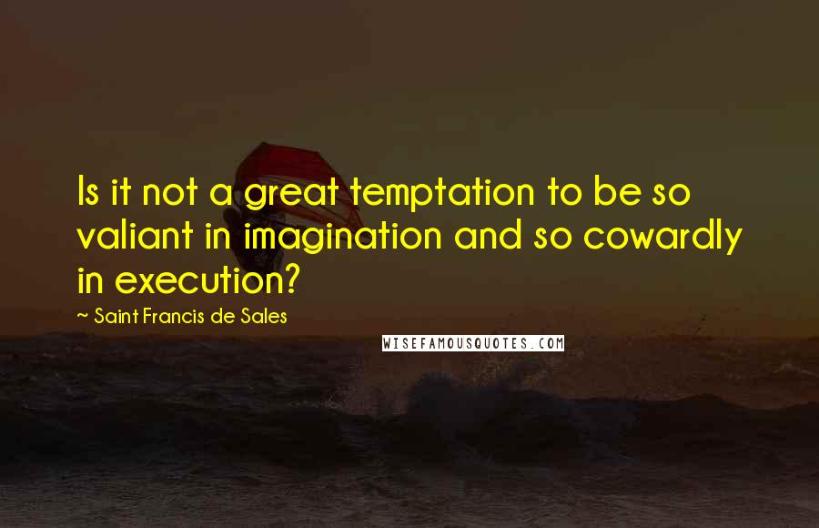 Saint Francis De Sales quotes: Is it not a great temptation to be so valiant in imagination and so cowardly in execution?