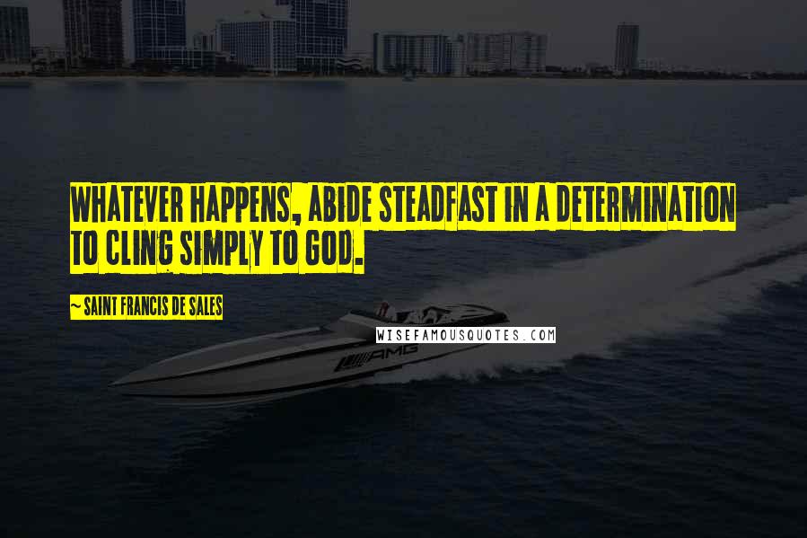 Saint Francis De Sales quotes: Whatever happens, abide steadfast in a determination to cling simply to God.