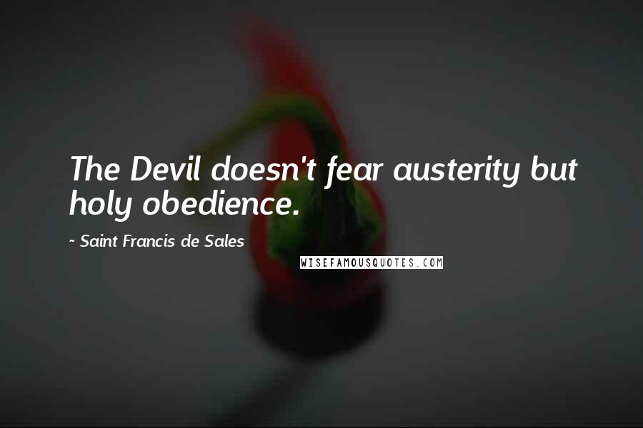 Saint Francis De Sales quotes: The Devil doesn't fear austerity but holy obedience.