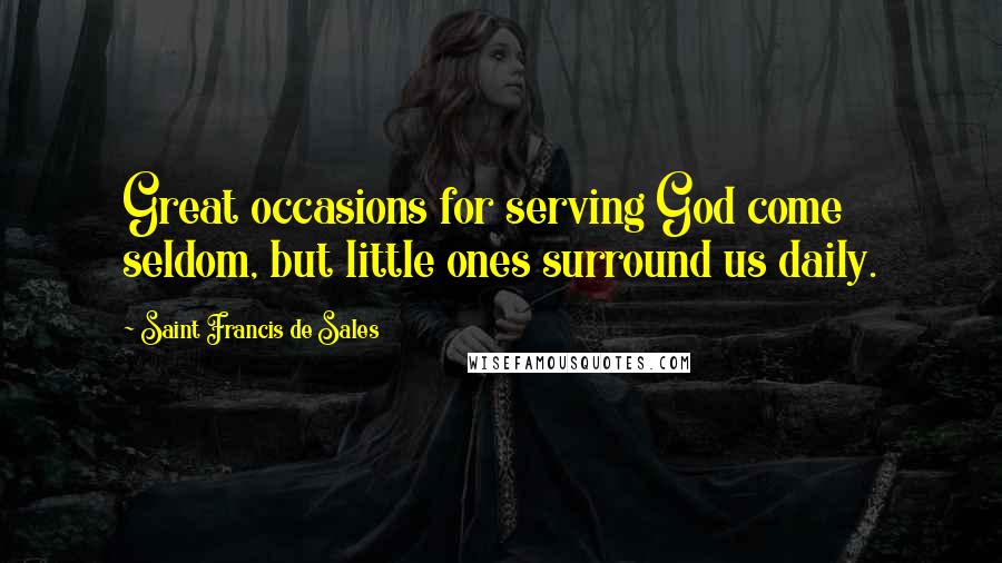 Saint Francis De Sales quotes: Great occasions for serving God come seldom, but little ones surround us daily.