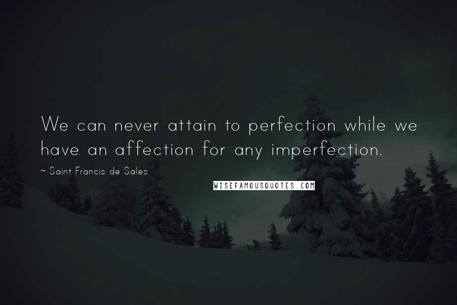 Saint Francis De Sales quotes: We can never attain to perfection while we have an affection for any imperfection.