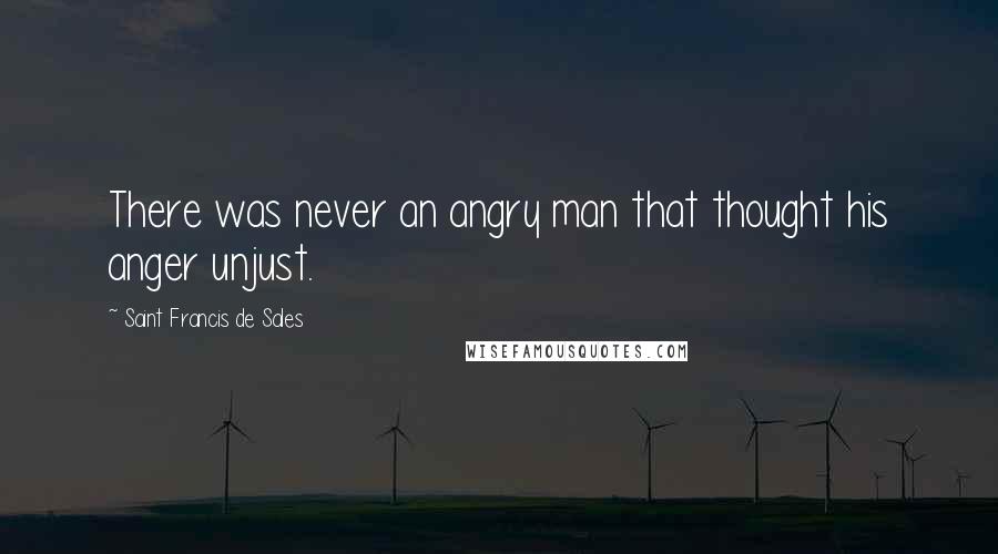Saint Francis De Sales quotes: There was never an angry man that thought his anger unjust.